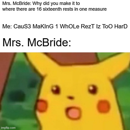 Surprised Pikachu Meme | Mrs. McBride: Why did you make it to where there are 16 sixteenth rests in one measure; Me: CauS3 MaKInG 1 WhOLe RezT Iz ToO HarD; Mrs. McBride: | image tagged in memes,surprised pikachu | made w/ Imgflip meme maker
