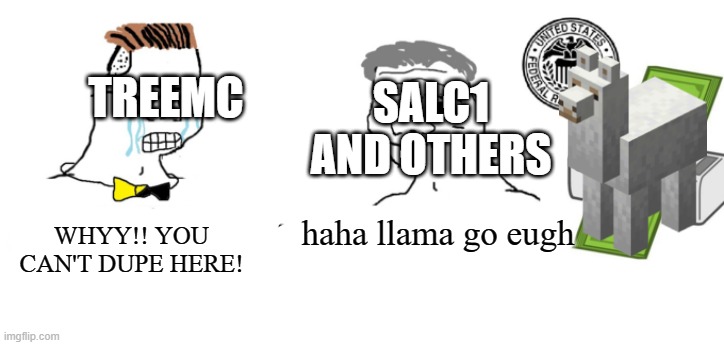 Haha, llama go eugh! | SALC1 AND OTHERS; TREEMC; WHYY!! YOU CAN'T DUPE HERE! haha llama go eugh | image tagged in haha money printer go brrr | made w/ Imgflip meme maker
