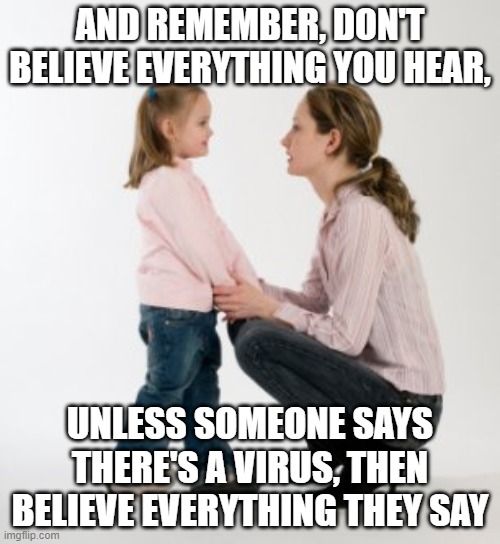 Don't believe everything you hear? | AND REMEMBER, DON'T BELIEVE EVERYTHING YOU HEAR, UNLESS SOMEONE SAYS THERE'S A VIRUS, THEN BELIEVE EVERYTHING THEY SAY | image tagged in parenting raising children girl asking mommy why discipline demo,coronavirus,democrats,republicans | made w/ Imgflip meme maker