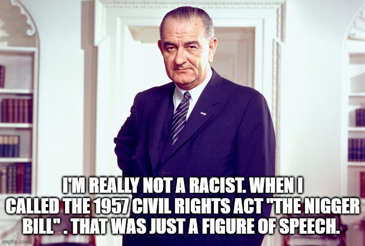 I'M REALLY NOT A RACIST. WHEN I CALLED THE 1957 CIVIL RIGHTS ACT "THE NIGGER BILL" . THAT WAS JUST A FIGURE OF SPEECH. | made w/ Imgflip meme maker