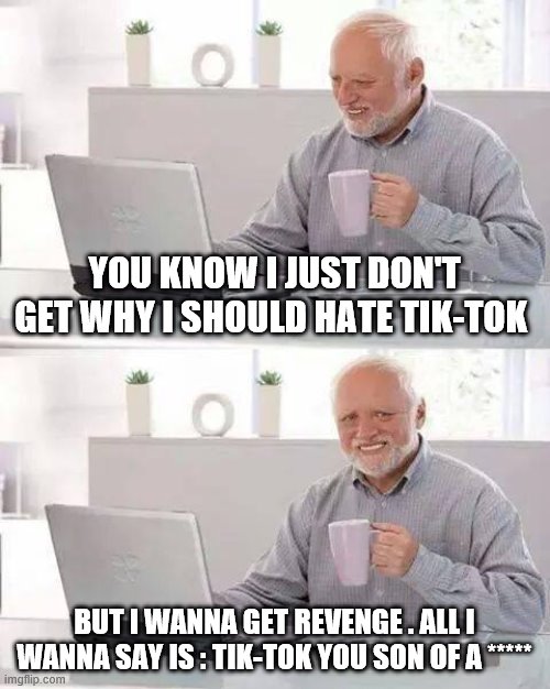 Hide the Pain Harold Meme | YOU KNOW I JUST DON'T GET WHY I SHOULD HATE TIK-TOK; BUT I WANNA GET REVENGE . ALL I WANNA SAY IS : TIK-TOK YOU SON OF A ***** | image tagged in memes,hide the pain harold | made w/ Imgflip meme maker