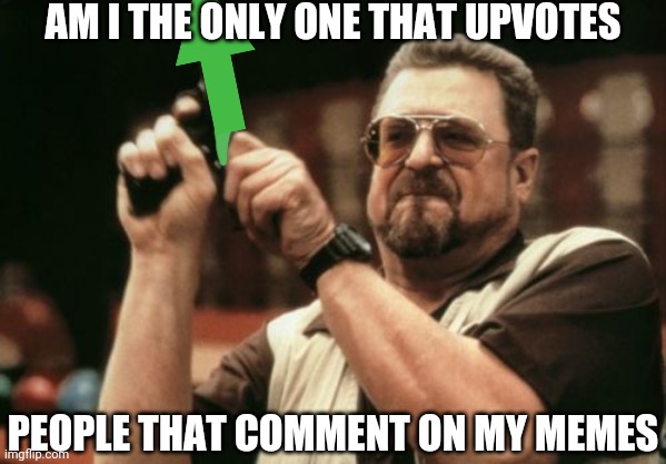 Am I The Only One Around Here Meme | AM I THE ONLY ONE THAT UPVOTES; PEOPLE THAT COMMENT ON MY MEMES | image tagged in memes,am i the only one around here | made w/ Imgflip meme maker