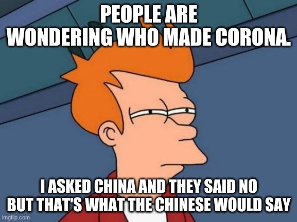 Futurama Fry | PEOPLE ARE WONDERING WHO MADE CORONA. I ASKED CHINA AND THEY SAID NO


BUT THAT'S WHAT THE CHINESE WOULD SAY | image tagged in memes,futurama fry | made w/ Imgflip meme maker