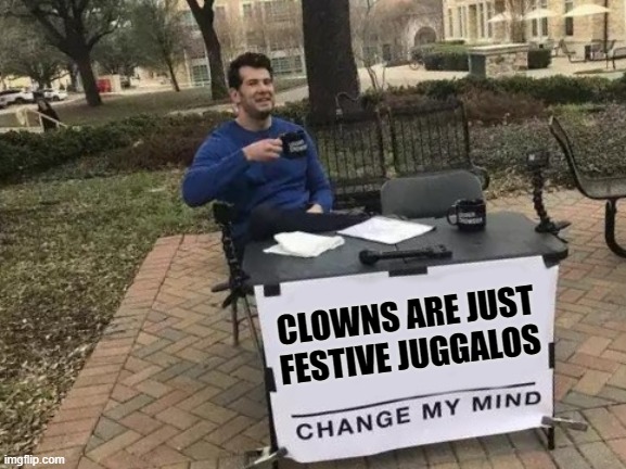 Change My Mind | CLOWNS ARE JUST FESTIVE JUGGALOS | image tagged in memes,change my mind | made w/ Imgflip meme maker