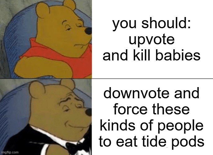 Tuxedo Winnie The Pooh Meme | you should:
upvote and kill babies downvote and force these kinds of people to eat tide pods | image tagged in memes,tuxedo winnie the pooh | made w/ Imgflip meme maker