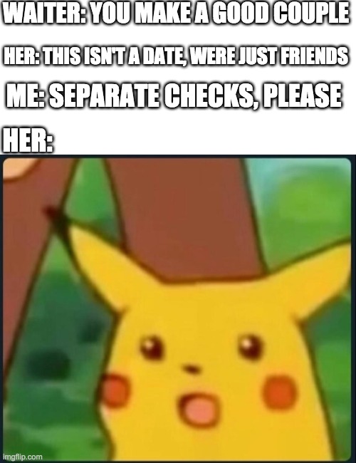 Destruction 100 |  WAITER: YOU MAKE A GOOD COUPLE; HER: THIS ISN'T A DATE, WERE JUST FRIENDS; ME: SEPARATE CHECKS, PLEASE; HER: | image tagged in surprised pikachu,meme,memes,funny,restaurant,funny meme | made w/ Imgflip meme maker