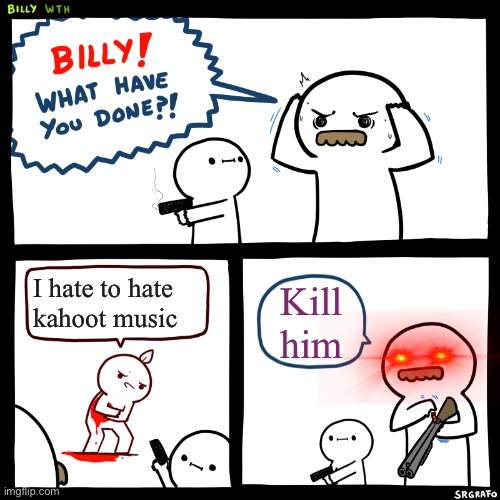 Billy, What Have You Done | I hate to hate kahoot music￼; Kill him | image tagged in billy what have you done | made w/ Imgflip meme maker