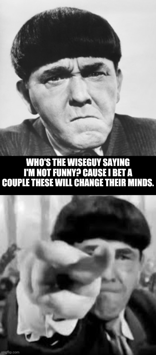 WHO'S THE WISEGUY SAYING I'M NOT FUNNY? CAUSE I BET A COUPLE THESE WILL CHANGE THEIR MINDS. | made w/ Imgflip meme maker