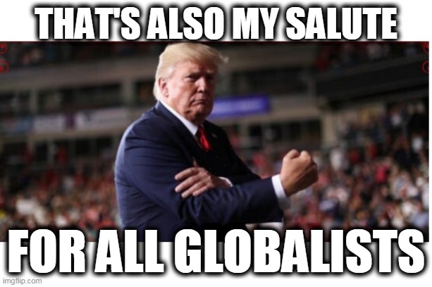 Trump's Manguito | THAT'S ALSO MY SALUTE; FOR ALL GLOBALISTS | image tagged in trump anti-globalist,globalist genocidal maniacs,commies globalist's whores,kick globalism | made w/ Imgflip meme maker