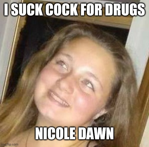 Nicole | I SUCK COCK FOR DRUGS; NICOLE DAWN | image tagged in nicole | made w/ Imgflip meme maker