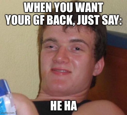 10 Guy | WHEN YOU WANT YOUR GF BACK, JUST SAY:; HE HA | image tagged in memes,10 guy | made w/ Imgflip meme maker