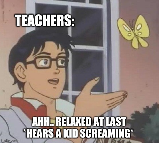 Do teachers ever relax? | TEACHERS:; AHH.. RELAXED AT LAST *HEARS A KID SCREAMING* | image tagged in memes,is this a pigeon | made w/ Imgflip meme maker