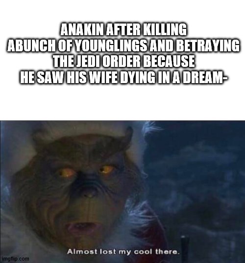 Anakin, I almost lost my coolthere | ANAKIN AFTER KILLING ABUNCH OF YOUNGLINGS AND BETRAYING THE JEDI ORDER BECAUSE HE SAW HIS WIFE DYING IN A DREAM- | image tagged in star wars,star wars prequels | made w/ Imgflip meme maker