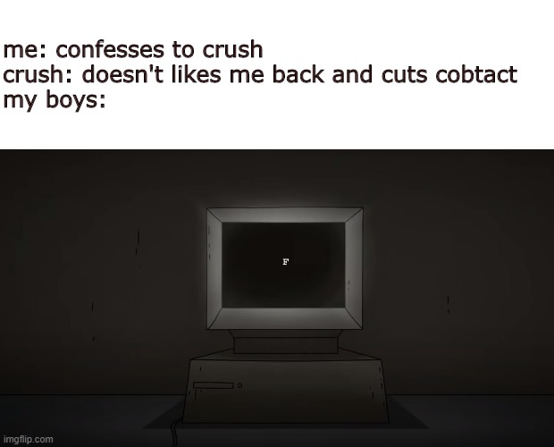 f | me: confesses to crush
crush: doesn't likes me back and cuts cobtact
my boys: | image tagged in scp-079 f | made w/ Imgflip meme maker
