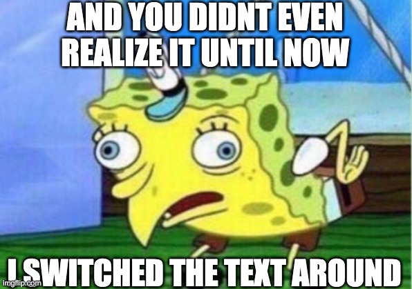 Did you guys fall for it? | AND YOU DIDNT EVEN REALIZE IT UNTIL NOW; I SWITCHED THE TEXT AROUND | image tagged in memes,mocking spongebob,funny | made w/ Imgflip meme maker
