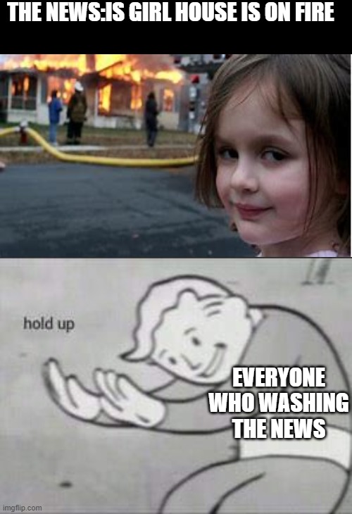 Fallout Hold Up | THE NEWS:IS GIRL HOUSE IS ON FIRE; EVERYONE WHO WASHING THE NEWS | image tagged in fallout hold up | made w/ Imgflip meme maker