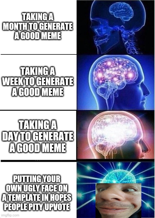 Expanding Brain Meme | TAKING A MONTH TO GENERATE A GOOD MEME; TAKING A WEEK TO GENERATE A GOOD MEME; TAKING A DAY TO GENERATE A GOOD MEME; PUTTING YOUR OWN UGLY FACE ON A TEMPLATE IN HOPES PEOPLE PITY UPVOTE | image tagged in memes,expanding brain | made w/ Imgflip meme maker