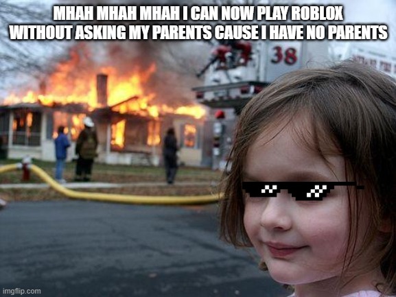 Disaster Girl Meme | MHAH MHAH MHAH I CAN NOW PLAY ROBLOX WITHOUT ASKING MY PARENTS CAUSE I HAVE NO PARENTS | image tagged in memes,disaster girl | made w/ Imgflip meme maker