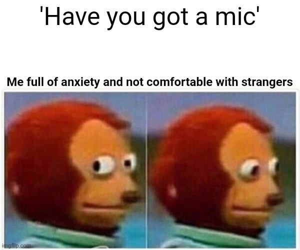 Me asf | 'Have you got a mic'; Me full of anxiety and not comfortable with strangers | image tagged in memes,monkey puppet | made w/ Imgflip meme maker