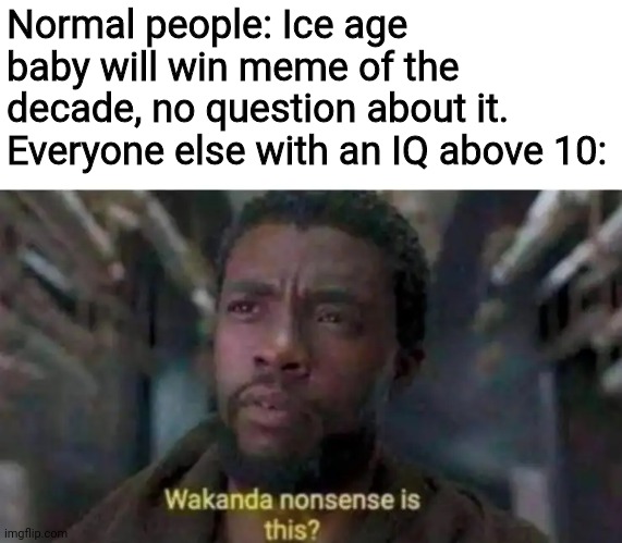 Wakanda nonsense is this |  Normal people: Ice age baby will win meme of the decade, no question about it.
Everyone else with an IQ above 10: | image tagged in wakanda nonsense is this,ice age baby,memes,iq,wtf | made w/ Imgflip meme maker