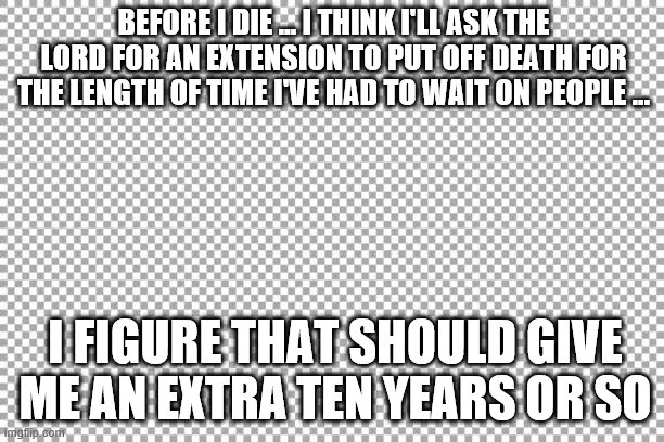 Free | BEFORE I DIE … I THINK I'LL ASK THE LORD FOR AN EXTENSION TO PUT OFF DEATH FOR THE LENGTH OF TIME I'VE HAD TO WAIT ON PEOPLE ... I FIGURE THAT SHOULD GIVE ME AN EXTRA TEN YEARS OR SO | image tagged in free | made w/ Imgflip meme maker