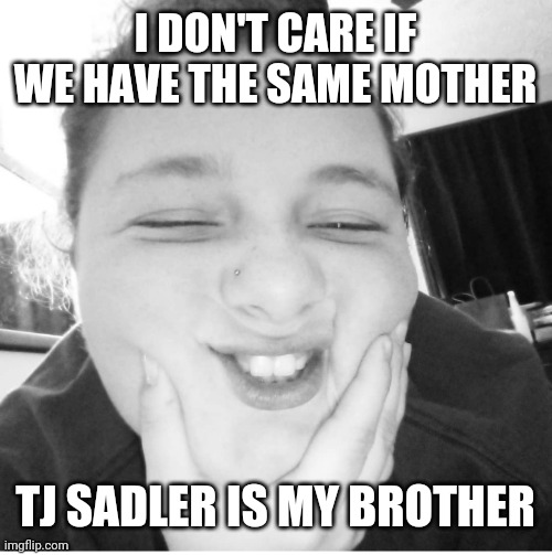 I DON'T CARE IF WE HAVE THE SAME MOTHER; TJ SADLER IS MY BROTHER | made w/ Imgflip meme maker