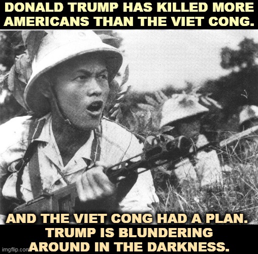 Denial and delay. Two months of denial and delay caused tens of thousands of unnecessary deaths. | DONALD TRUMP HAS KILLED MORE AMERICANS THAN THE VIET CONG. AND THE VIET CONG HAD A PLAN. 
TRUMP IS BLUNDERING AROUND IN THE DARKNESS. | image tagged in trump,coronavirus,covid-19,denial,procrastination,vietnam | made w/ Imgflip meme maker