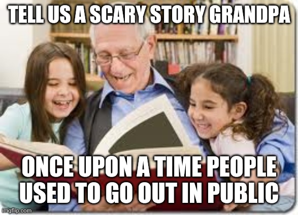 Storytelling Grandpa Meme | TELL US A SCARY STORY GRANDPA; ONCE UPON A TIME PEOPLE USED TO GO OUT IN PUBLIC | image tagged in memes,storytelling grandpa | made w/ Imgflip meme maker