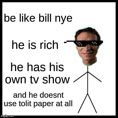 Be Like Bill Meme | be like bill nye; he is rich; he has his own tv show; and he doesnt use tolit paper at all | image tagged in memes,be like bill | made w/ Imgflip meme maker