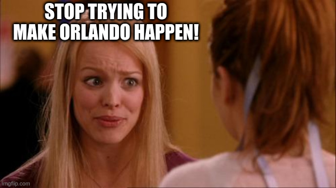 mean girls | STOP TRYING TO MAKE ORLANDO HAPPEN! | image tagged in mean girls | made w/ Imgflip meme maker
