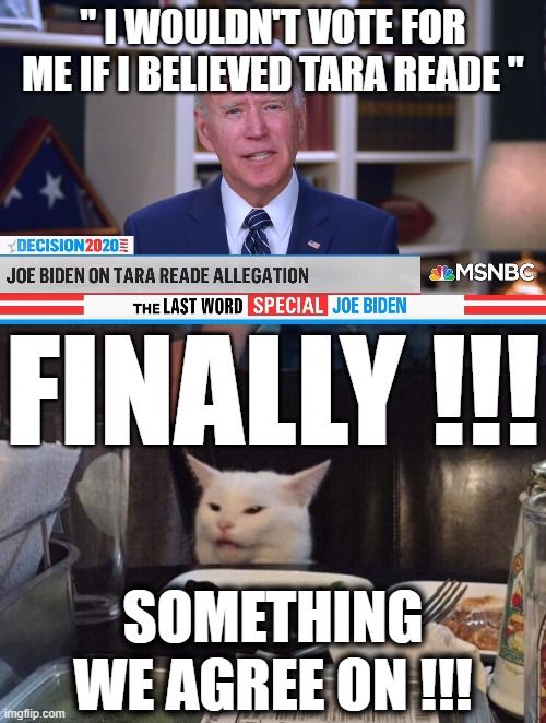 Biden wouldn't VOTE for Biden | " I WOULDN'T VOTE FOR ME IF I BELIEVED TARA READE "; FINALLY !!! SOMETHING WE AGREE ON !!! | image tagged in joe biden,smudge the cat,political meme | made w/ Imgflip meme maker