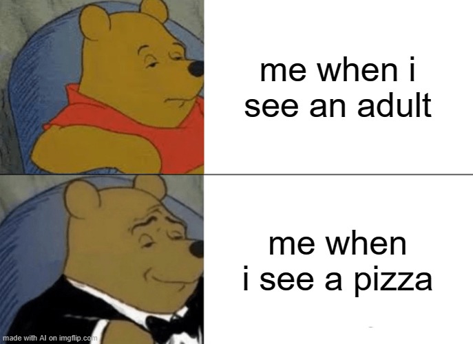 Tuxedo Winnie The Pooh Meme | me when i see an adult; me when i see a pizza | image tagged in memes,tuxedo winnie the pooh | made w/ Imgflip meme maker