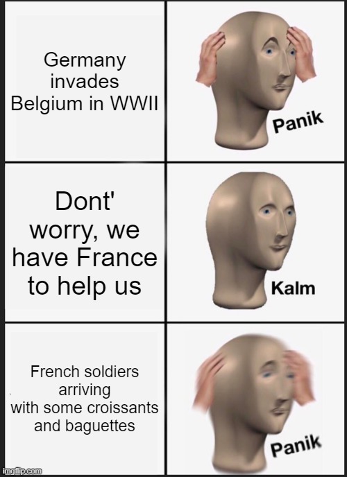 true story of WWII | Germany invades Belgium in WWII; Dont' worry, we have France to help us; French soldiers arriving with some croissants and baguettes | image tagged in memes,panik kalm panik | made w/ Imgflip meme maker