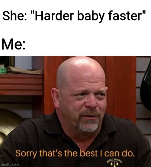 Sorry | She: "Harder baby faster"; Me: | image tagged in pawn stars,dumb,hey internet,memes,fun,stay home | made w/ Imgflip meme maker