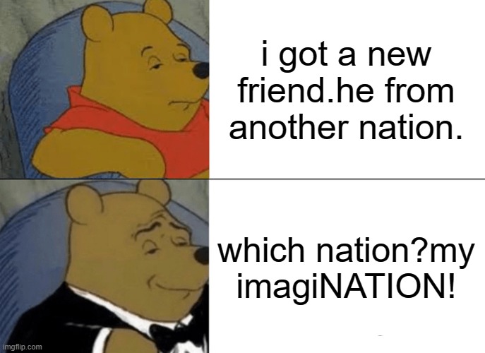 i am so lonely | i got a new friend.he from another nation. which nation?my imagiNATION! | image tagged in memes,tuxedo winnie the pooh | made w/ Imgflip meme maker