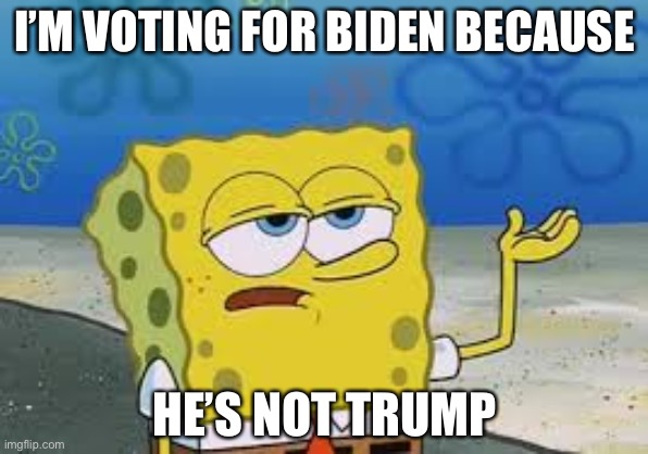 I’ll have you know spongebob | I’M VOTING FOR BIDEN BECAUSE HE’S NOT TRUMP | image tagged in ill have you know spongebob | made w/ Imgflip meme maker