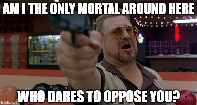 John Goodman Am i the only one around here | AM I THE ONLY MORTAL AROUND HERE WHO DARES TO OPPOSE YOU? | image tagged in john goodman am i the only one around here | made w/ Imgflip meme maker