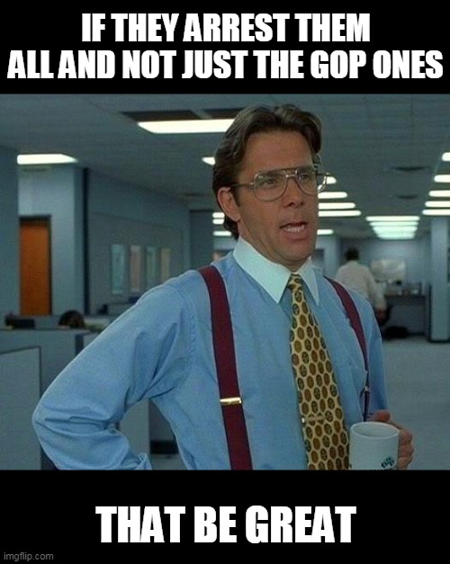 That Would Be Great Meme | IF THEY ARREST THEM ALL AND NOT JUST THE GOP ONES THAT BE GREAT | image tagged in memes,that would be great | made w/ Imgflip meme maker