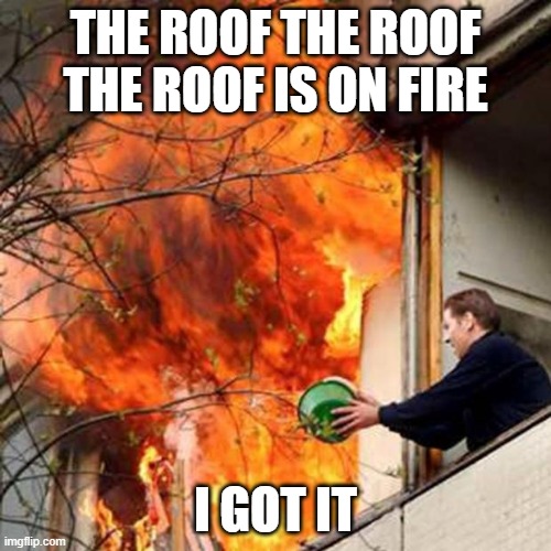 fire idiot bucket water | THE ROOF THE ROOF THE ROOF IS ON FIRE; I GOT IT | image tagged in fire idiot bucket water,memes,funny,funny memes,lmao | made w/ Imgflip meme maker