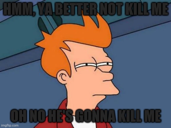 Fry | HMM, YA BETTER NOT KILL ME; OH NO HE'S GONNA KILL ME | image tagged in memes,futurama fry | made w/ Imgflip meme maker