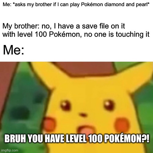 DAAAAAAAAAAAAAAAAAAAAAAAAMN | Me: *asks my brother if I can play Pokémon diamond and pearl*; My brother: no, I have a save file on it with level 100 Pokémon, no one is touching it; Me:; BRUH YOU HAVE LEVEL 100 POKÉMON?! | image tagged in memes,surprised pikachu | made w/ Imgflip meme maker