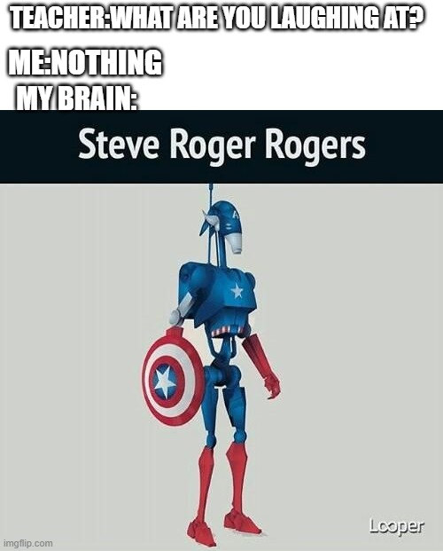 Steve roger rogers | TEACHER:WHAT ARE YOU LAUGHING AT? ME:NOTHING; MY BRAIN: | image tagged in battle droid | made w/ Imgflip meme maker