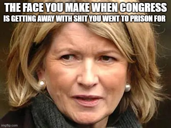 Martha Stewart did her time. So can congress. | THE FACE YOU MAKE WHEN CONGRESS; IS GETTING AWAY WITH SHIT YOU WENT TO PRISON FOR | image tagged in politics,america,congress,martha stewart | made w/ Imgflip meme maker