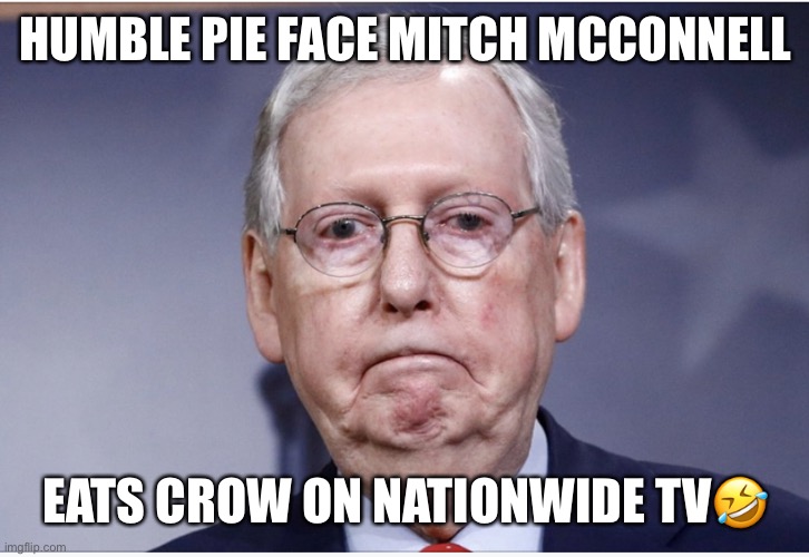 McConnell Says He Was ‘Wrong’ To Claim Obama Didn’t Leave A Pandemic Playbook! | HUMBLE PIE FACE MITCH MCCONNELL; EATS CROW ON NATIONWIDE TV🤣 | image tagged in mitch mcconnell,humble pie,dumb ass,donald trump,morons,racist | made w/ Imgflip meme maker