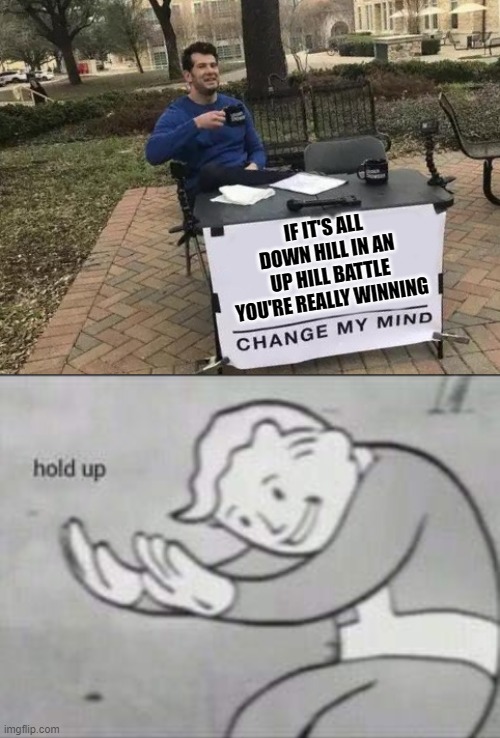 IF IT'S ALL DOWN HILL IN AN UP HILL BATTLE YOU'RE REALLY WINNING | image tagged in memes,change my mind,fallout hold up,funny | made w/ Imgflip meme maker