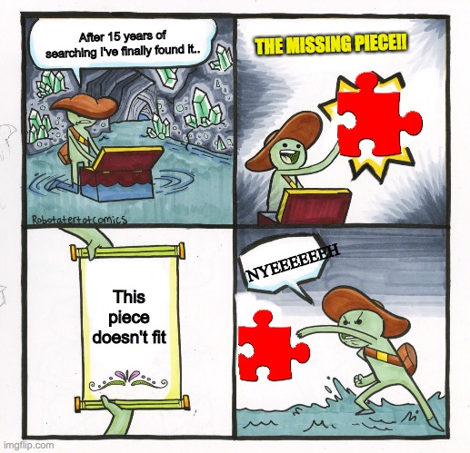 This happens to all of us | THE MISSING PIECE!! After 15 years of searching I've finally found it.. NYEEEEEEH; This piece doesn't fit | image tagged in scroll of truth blank | made w/ Imgflip meme maker