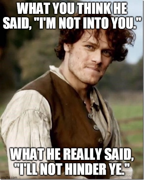 Outlander Misheard Dialogue |  WHAT YOU THINK HE SAID, "I'M NOT INTO YOU."; WHAT HE REALLY SAID, "I'LL NOT HINDER YE." | image tagged in outlander | made w/ Imgflip meme maker
