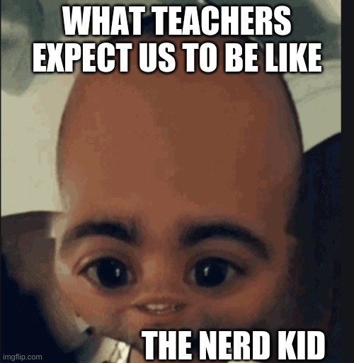 WHAT TEACHERS EXPECT US TO BE LIKE; THE NERD KID | image tagged in idk what tag | made w/ Imgflip meme maker