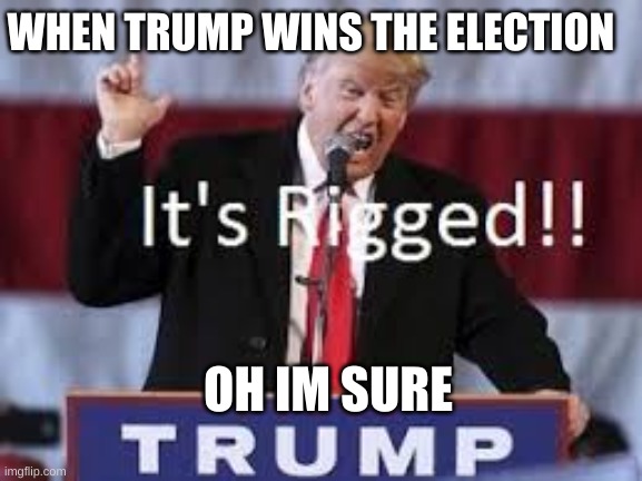 this election is rigged | WHEN TRUMP WINS THE ELECTION; OH IM SURE | image tagged in this election is rigged | made w/ Imgflip meme maker