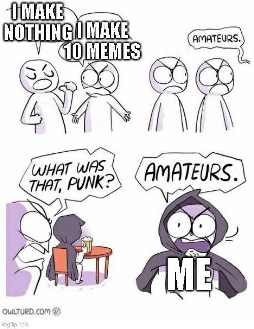 Amateurs | I MAKE NOTHING; I MAKE 10 MEMES; ME | image tagged in amateurs | made w/ Imgflip meme maker
